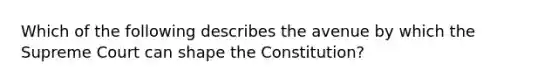 Which of the following describes the avenue by which the Supreme Court can shape the Constitution?