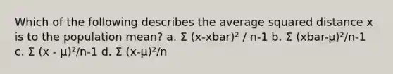 Which of the following describes the average squared distance x is to the population mean? a. Σ (x-xbar)² / n-1 b. Σ (xbar-μ)²/n-1 c. Σ (x - μ)²/n-1 d. Σ (x-μ)²/n