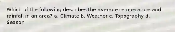 Which of the following describes the average temperature and rainfall in an area? a. Climate b. Weather c. Topography d. Season