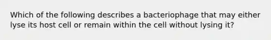 Which of the following describes a bacteriophage that may either lyse its host cell or remain within the cell without lysing it?