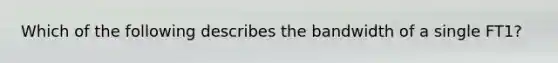 Which of the following describes the bandwidth of a single FT1?