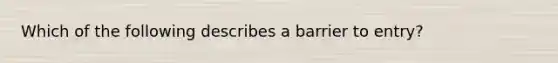 Which of the following describes a barrier to entry?