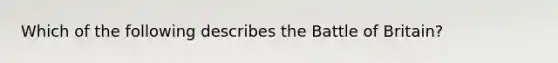 Which of the following describes the Battle of Britain?