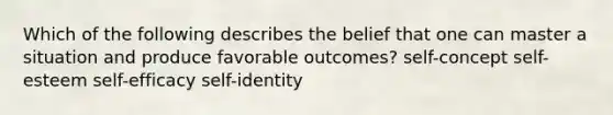 Which of the following describes the belief that one can master a situation and produce favorable outcomes? self-concept self-esteem self-efficacy self-identity