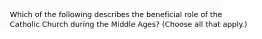 Which of the following describes the beneficial role of the Catholic Church during the Middle Ages? (Choose all that apply.)