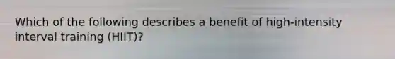 Which of the following describes a benefit of high-intensity interval training (HIIT)?