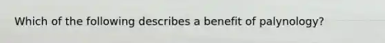 Which of the following describes a benefit of palynology?