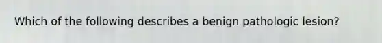 Which of the following describes a benign pathologic lesion?