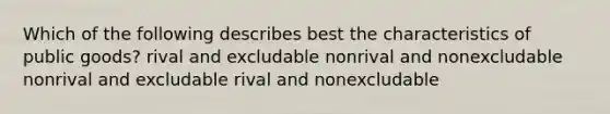 Which of the following describes best the characteristics of public goods? rival and excludable nonrival and nonexcludable nonrival and excludable rival and nonexcludable