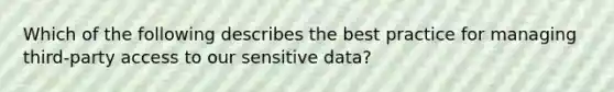 Which of the following describes the best practice for managing third-party access to our sensitive data?