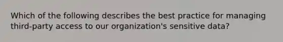 Which of the following describes the best practice for managing third-party access to our organization's sensitive data?