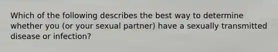 Which of the following describes the best way to determine whether you (or your sexual partner) have a sexually transmitted disease or infection?