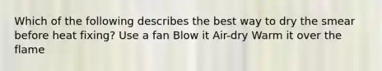 Which of the following describes the best way to dry the smear before heat fixing? Use a fan Blow it Air-dry Warm it over the flame