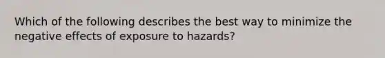 Which of the following describes the best way to minimize the negative effects of exposure to hazards?