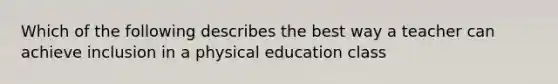 Which of the following describes the best way a teacher can achieve inclusion in a physical education class