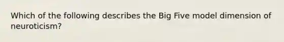 Which of the following describes the Big Five model dimension of neuroticism?