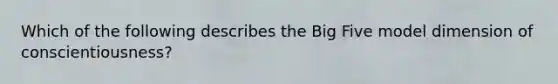 Which of the following describes the Big Five model dimension of conscientiousness?