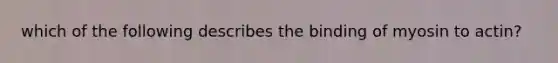 which of the following describes the binding of myosin to actin?