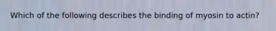 Which of the following describes the binding of myosin to actin?