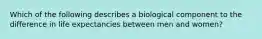 Which of the following describes a biological component to the difference in life expectancies between men and women?