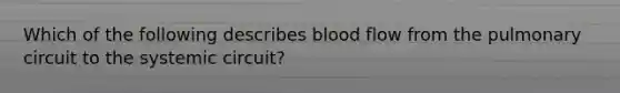 Which of the following describes blood flow from the pulmonary circuit to the systemic circuit?