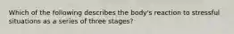 Which of the following describes the body's reaction to stressful situations as a series of three stages?