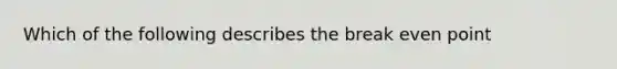 Which of the following describes the break even point