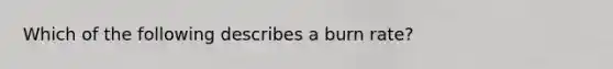 Which of the following describes a burn rate?