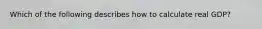 Which of the following describes how to calculate real GDP?