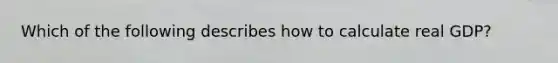 Which of the following describes how to calculate real GDP?