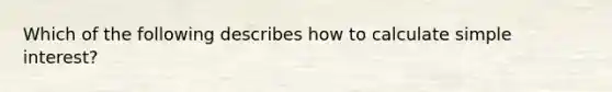 Which of the following describes how to calculate <a href='https://www.questionai.com/knowledge/k33NHJ8P62-simple-interest' class='anchor-knowledge'>simple interest</a>?