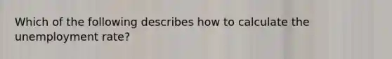 Which of the following describes how to calculate the unemployment rate?