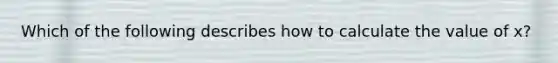 Which of the following describes how to calculate the value of x?