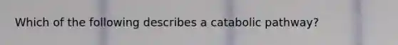 Which of the following describes a catabolic pathway?