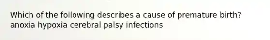 Which of the following describes a cause of premature birth? anoxia hypoxia cerebral palsy infections