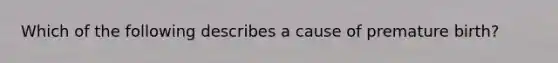 Which of the following describes a cause of premature birth?