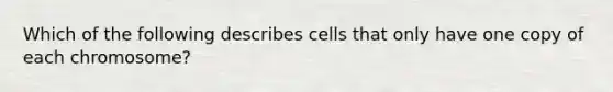 Which of the following describes cells that only have one copy of each chromosome?