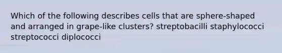 Which of the following describes cells that are sphere-shaped and arranged in grape-like clusters? streptobacilli staphylococci streptococci diplococci