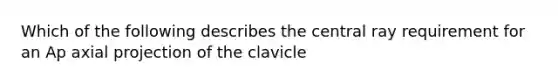 Which of the following describes the central ray requirement for an Ap axial projection of the clavicle