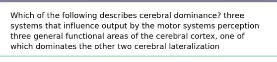 Which of the following describes cerebral dominance? three systems that influence output by the motor systems perception three general functional areas of the cerebral cortex, one of which dominates the other two cerebral lateralization