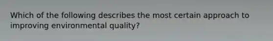 Which of the following describes the most certain approach to improving environmental quality?