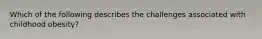 Which of the following describes the challenges associated with childhood obesity?