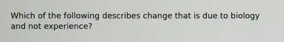 Which of the following describes change that is due to biology and not experience?