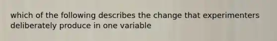 which of the following describes the change that experimenters deliberately produce in one variable