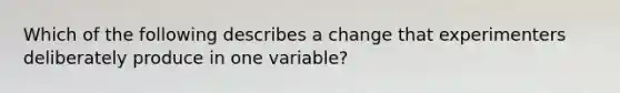 Which of the following describes a change that experimenters deliberately produce in one variable?