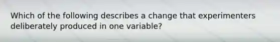 Which of the following describes a change that experimenters deliberately produced in one variable?