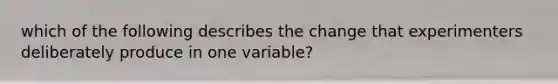 which of the following describes the change that experimenters deliberately produce in one variable?