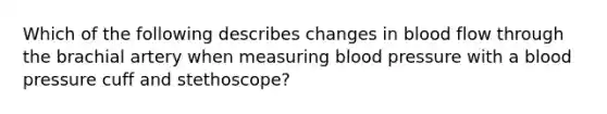 Which of the following describes changes in blood flow through the brachial artery when measuring blood pressure with a blood pressure cuff and stethoscope?