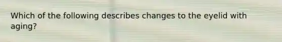Which of the following describes changes to the eyelid with aging?