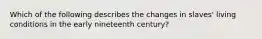 Which of the following describes the changes in slaves' living conditions in the early nineteenth century?